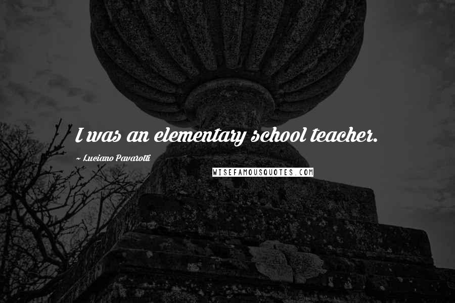 Luciano Pavarotti Quotes: I was an elementary school teacher.