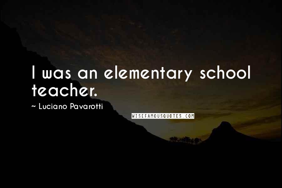 Luciano Pavarotti Quotes: I was an elementary school teacher.