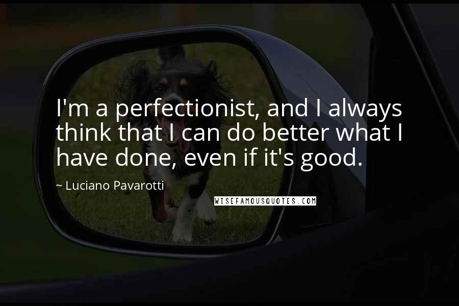 Luciano Pavarotti Quotes: I'm a perfectionist, and I always think that I can do better what I have done, even if it's good.