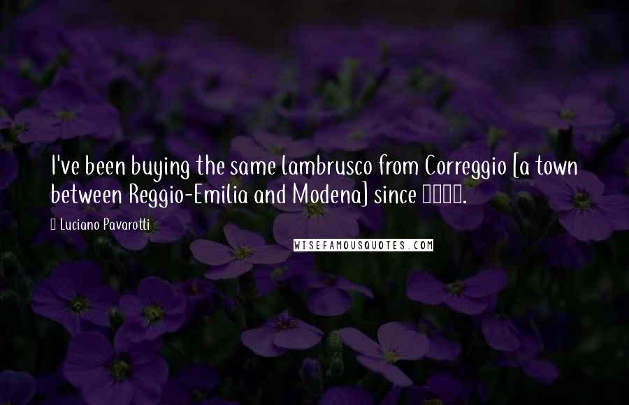 Luciano Pavarotti Quotes: I've been buying the same lambrusco from Correggio [a town between Reggio-Emilia and Modena] since 1965.