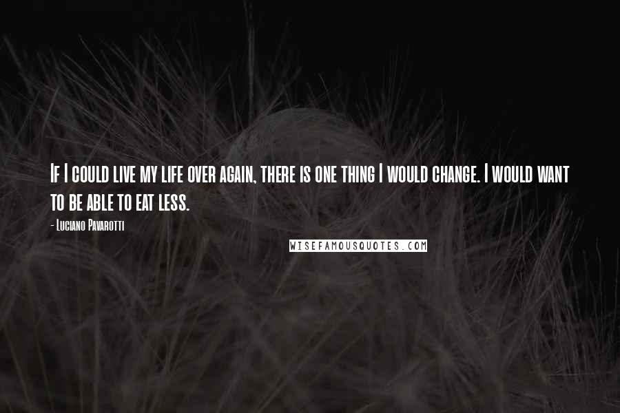 Luciano Pavarotti Quotes: If I could live my life over again, there is one thing I would change. I would want to be able to eat less.