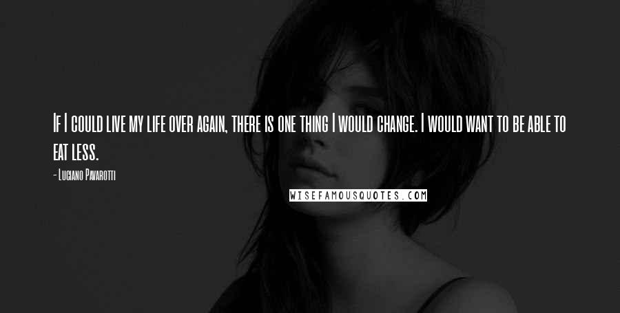 Luciano Pavarotti Quotes: If I could live my life over again, there is one thing I would change. I would want to be able to eat less.