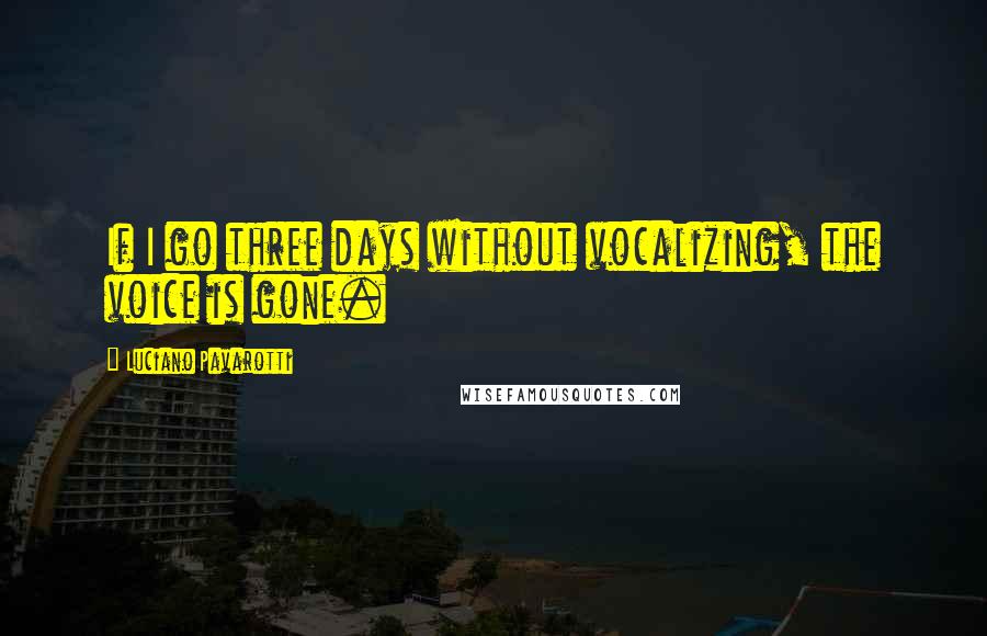 Luciano Pavarotti Quotes: If I go three days without vocalizing, the voice is gone.