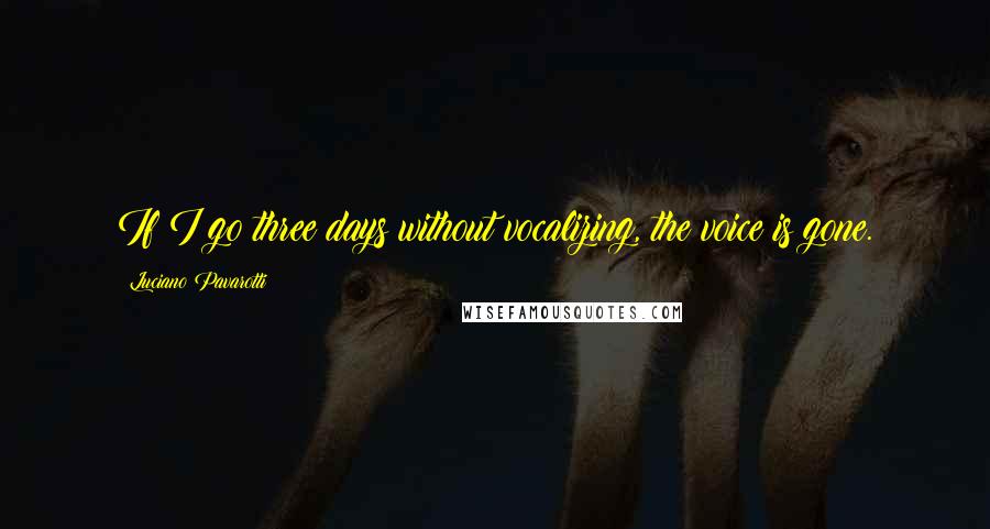 Luciano Pavarotti Quotes: If I go three days without vocalizing, the voice is gone.