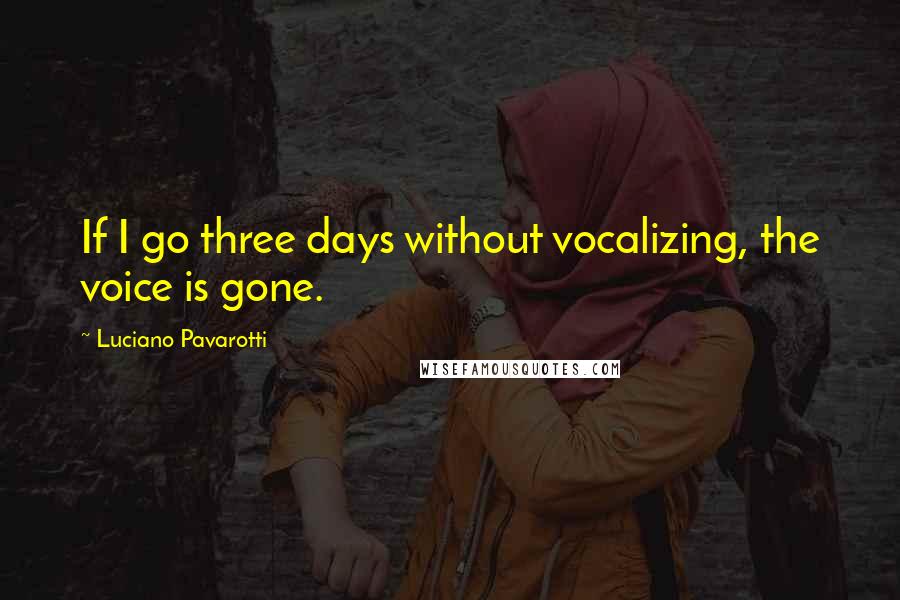 Luciano Pavarotti Quotes: If I go three days without vocalizing, the voice is gone.