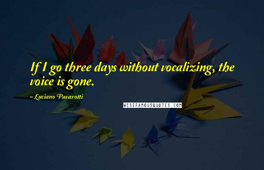 Luciano Pavarotti Quotes: If I go three days without vocalizing, the voice is gone.