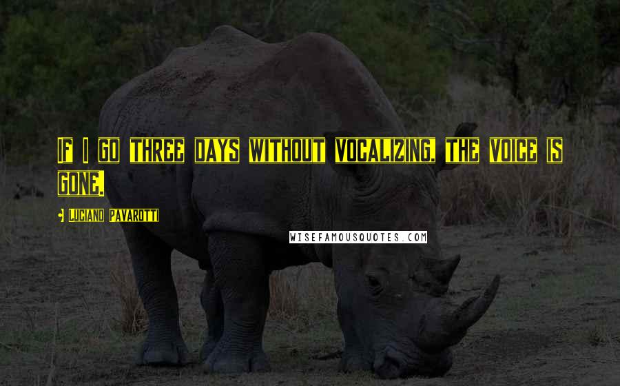 Luciano Pavarotti Quotes: If I go three days without vocalizing, the voice is gone.