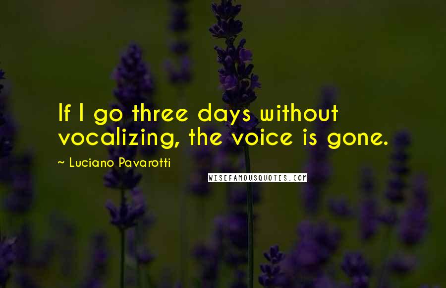 Luciano Pavarotti Quotes: If I go three days without vocalizing, the voice is gone.