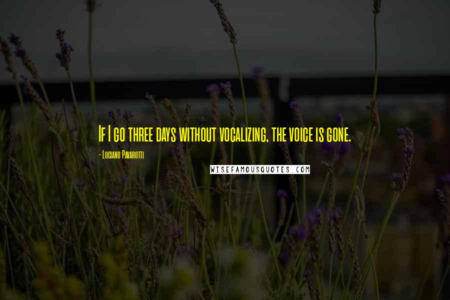 Luciano Pavarotti Quotes: If I go three days without vocalizing, the voice is gone.