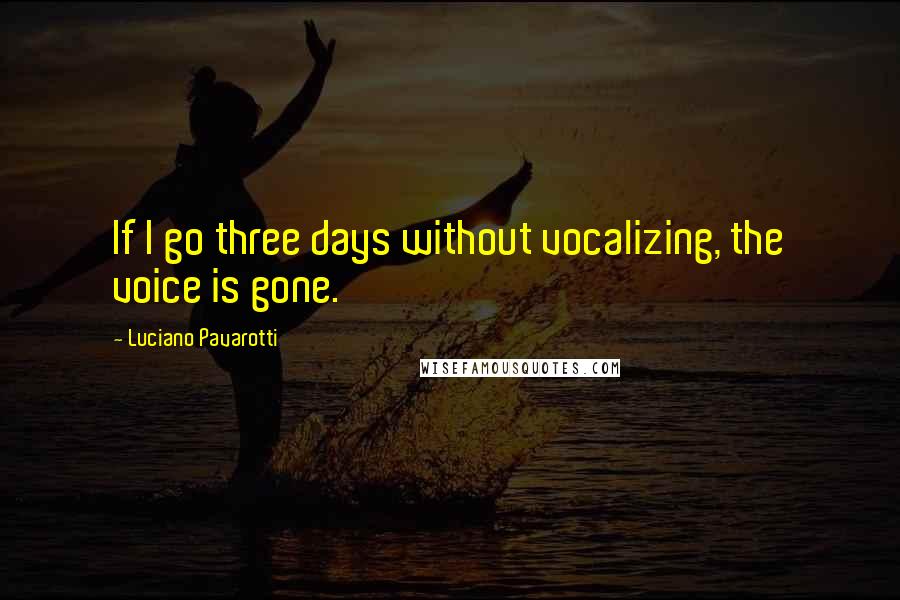 Luciano Pavarotti Quotes: If I go three days without vocalizing, the voice is gone.