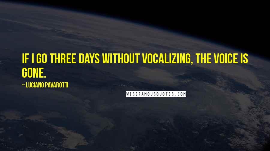 Luciano Pavarotti Quotes: If I go three days without vocalizing, the voice is gone.