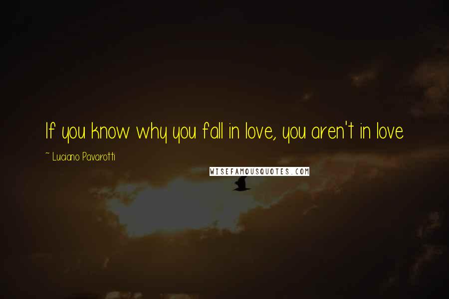 Luciano Pavarotti Quotes: If you know why you fall in love, you aren't in love