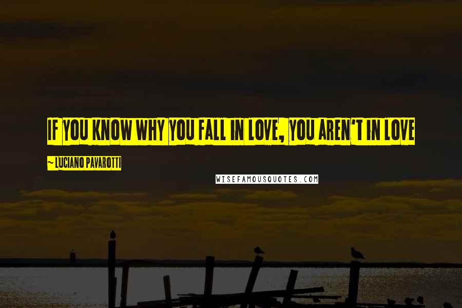 Luciano Pavarotti Quotes: If you know why you fall in love, you aren't in love