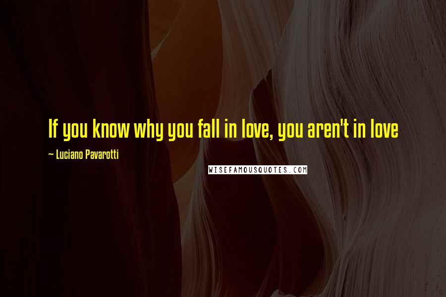 Luciano Pavarotti Quotes: If you know why you fall in love, you aren't in love