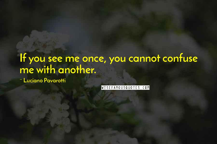 Luciano Pavarotti Quotes: If you see me once, you cannot confuse me with another.