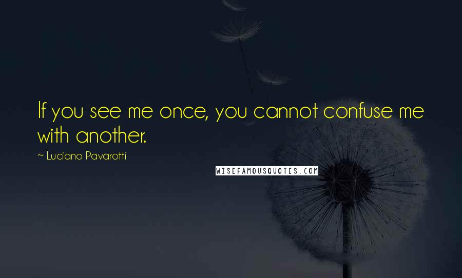 Luciano Pavarotti Quotes: If you see me once, you cannot confuse me with another.