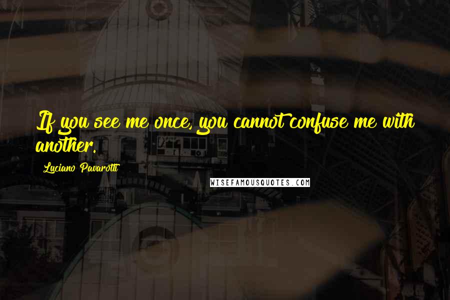 Luciano Pavarotti Quotes: If you see me once, you cannot confuse me with another.