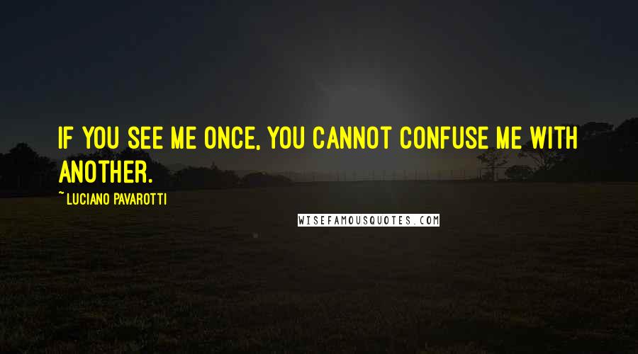 Luciano Pavarotti Quotes: If you see me once, you cannot confuse me with another.