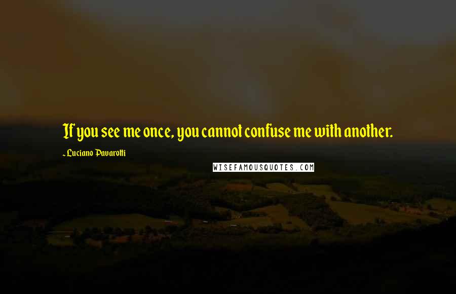 Luciano Pavarotti Quotes: If you see me once, you cannot confuse me with another.