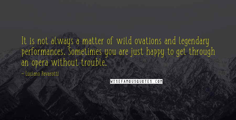 Luciano Pavarotti Quotes: It is not always a matter of wild ovations and legendary performances. Sometimes you are just happy to get through an opera without trouble.