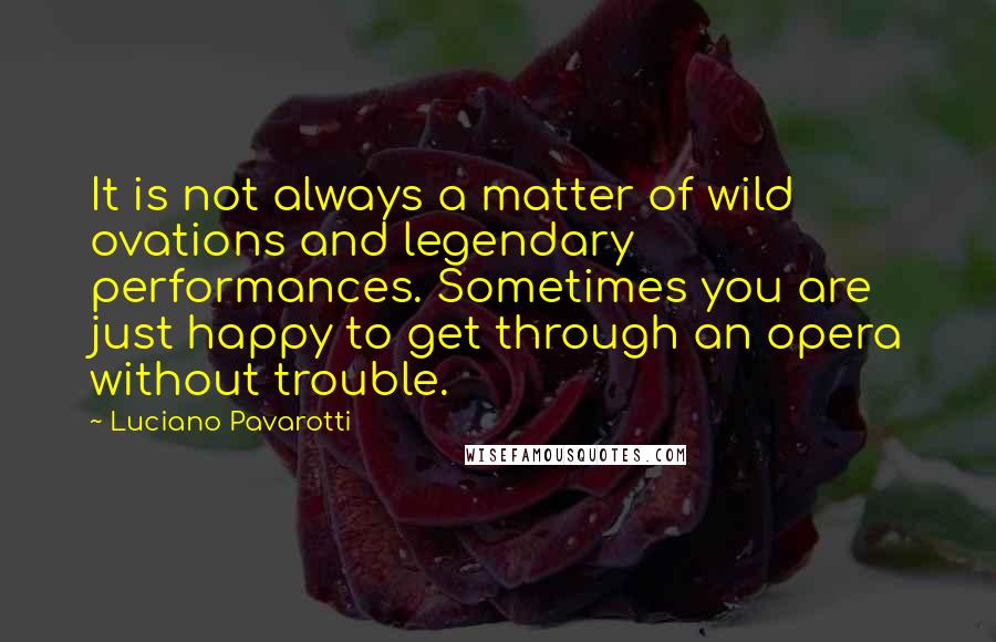 Luciano Pavarotti Quotes: It is not always a matter of wild ovations and legendary performances. Sometimes you are just happy to get through an opera without trouble.