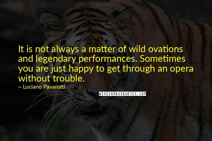 Luciano Pavarotti Quotes: It is not always a matter of wild ovations and legendary performances. Sometimes you are just happy to get through an opera without trouble.