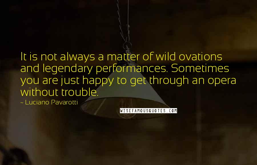 Luciano Pavarotti Quotes: It is not always a matter of wild ovations and legendary performances. Sometimes you are just happy to get through an opera without trouble.