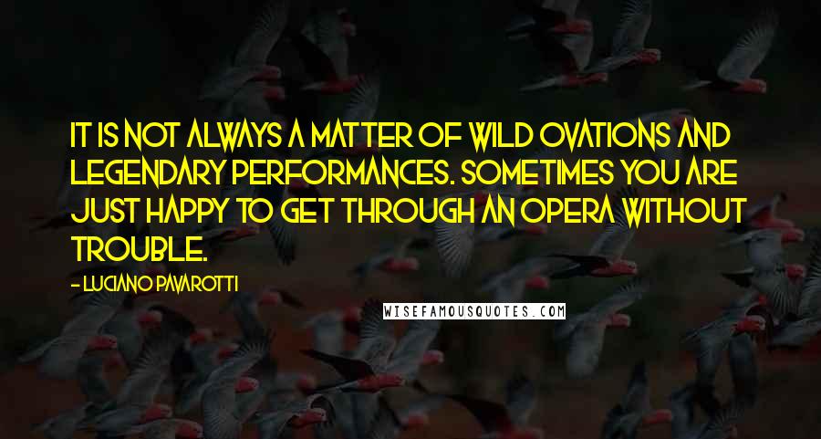 Luciano Pavarotti Quotes: It is not always a matter of wild ovations and legendary performances. Sometimes you are just happy to get through an opera without trouble.