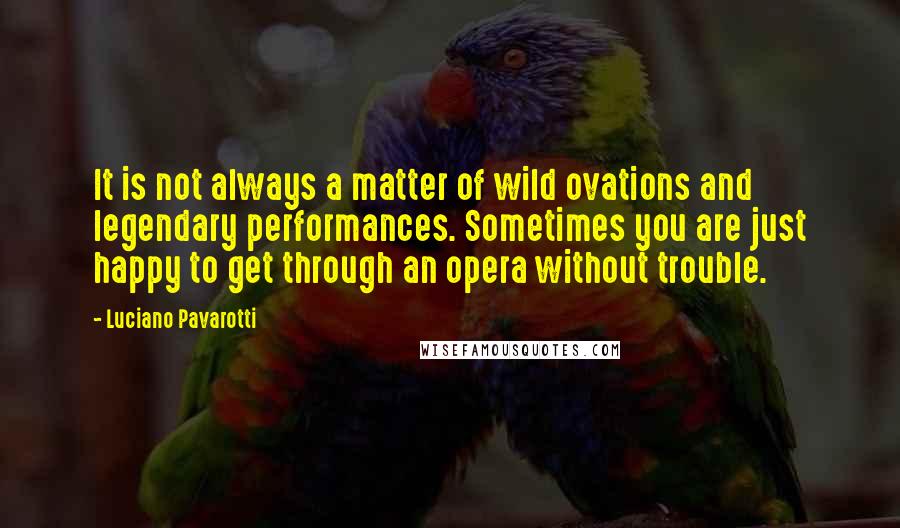 Luciano Pavarotti Quotes: It is not always a matter of wild ovations and legendary performances. Sometimes you are just happy to get through an opera without trouble.