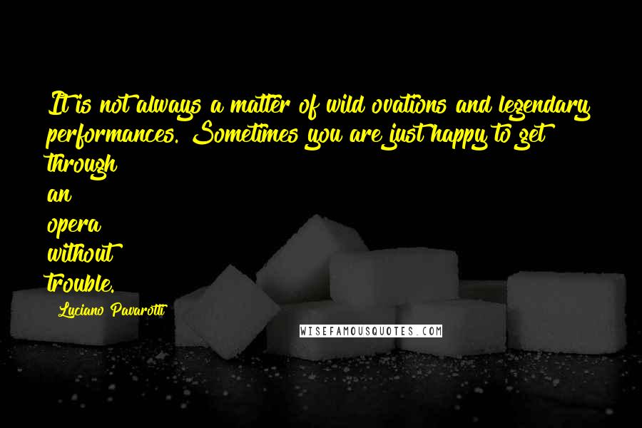 Luciano Pavarotti Quotes: It is not always a matter of wild ovations and legendary performances. Sometimes you are just happy to get through an opera without trouble.
