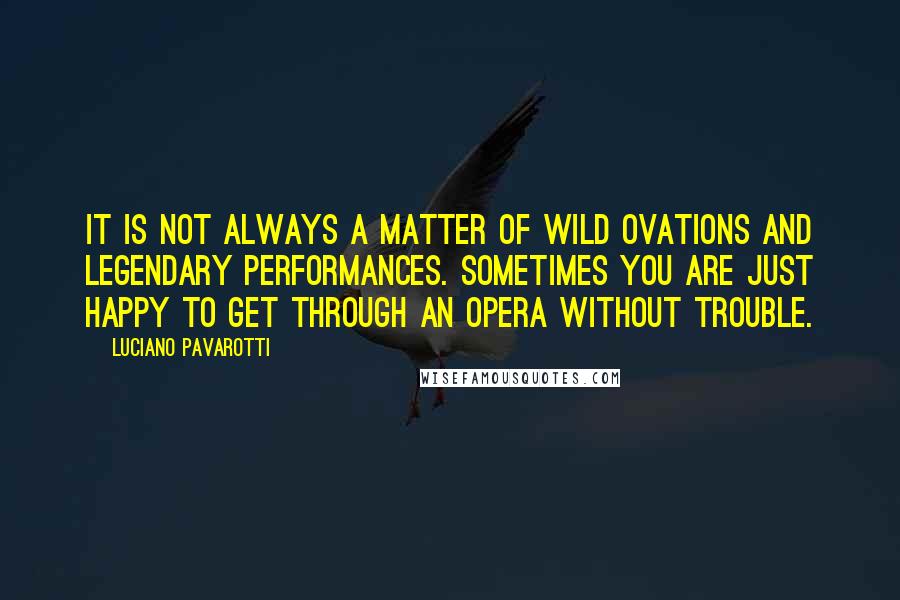 Luciano Pavarotti Quotes: It is not always a matter of wild ovations and legendary performances. Sometimes you are just happy to get through an opera without trouble.