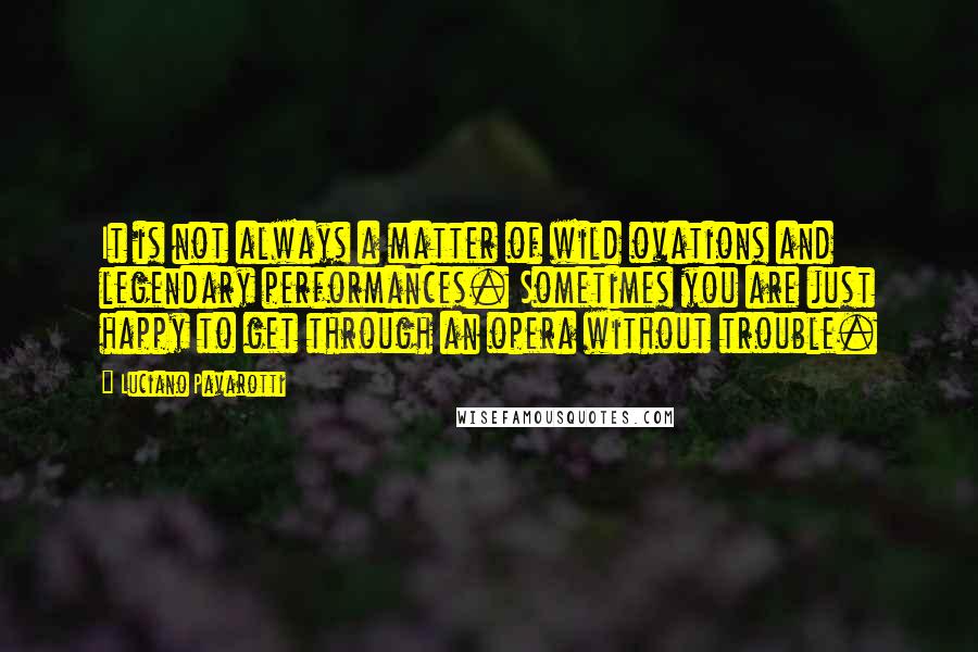 Luciano Pavarotti Quotes: It is not always a matter of wild ovations and legendary performances. Sometimes you are just happy to get through an opera without trouble.
