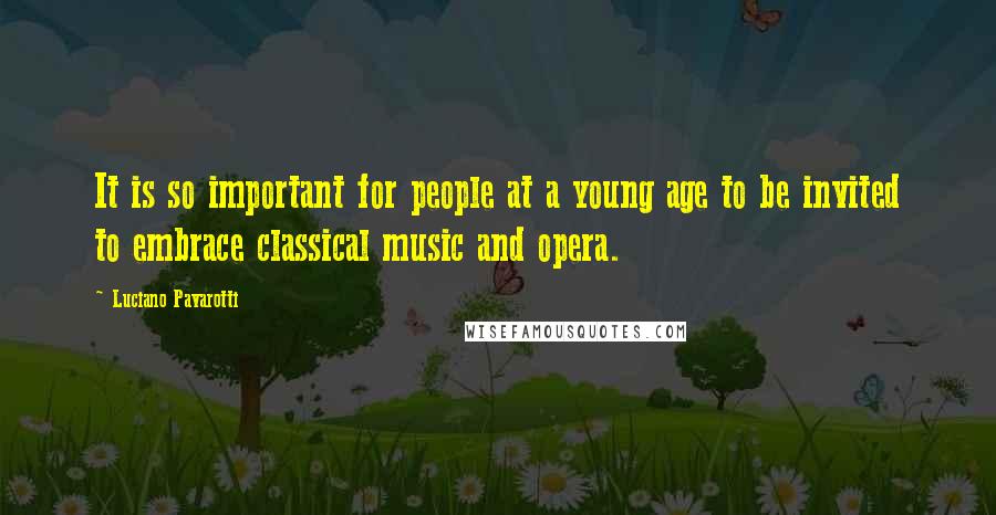 Luciano Pavarotti Quotes: It is so important for people at a young age to be invited to embrace classical music and opera.