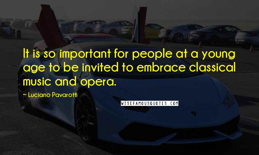 Luciano Pavarotti Quotes: It is so important for people at a young age to be invited to embrace classical music and opera.