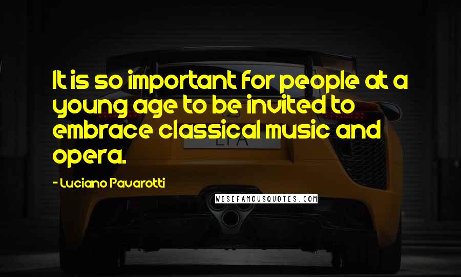 Luciano Pavarotti Quotes: It is so important for people at a young age to be invited to embrace classical music and opera.