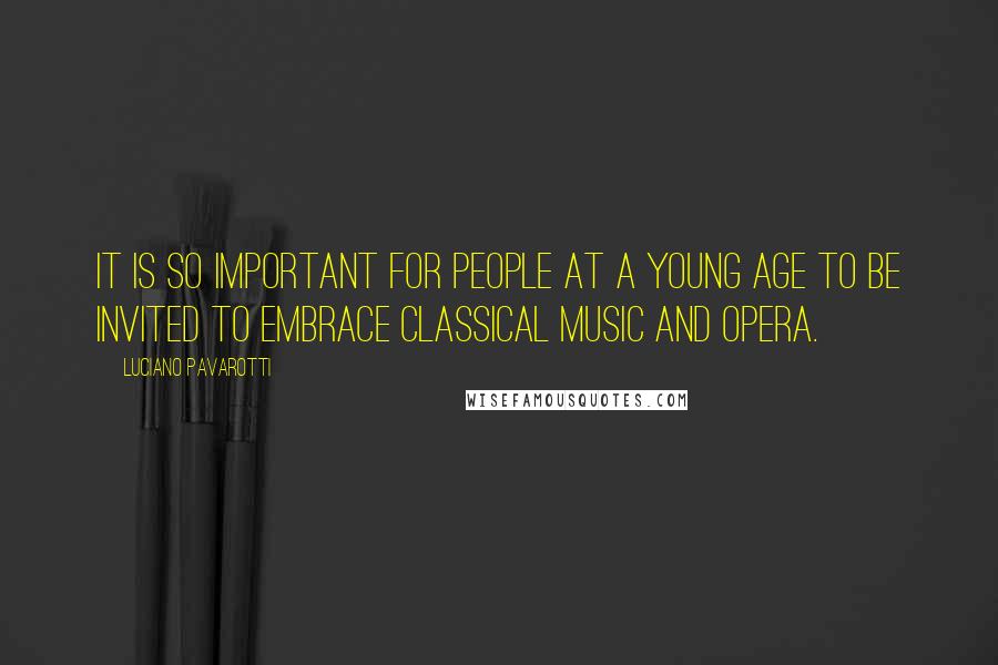 Luciano Pavarotti Quotes: It is so important for people at a young age to be invited to embrace classical music and opera.