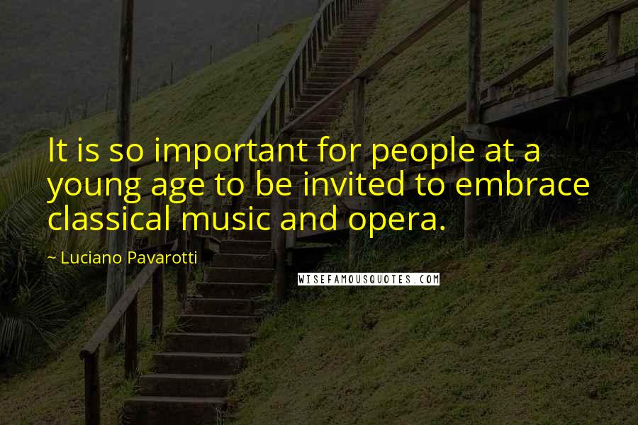 Luciano Pavarotti Quotes: It is so important for people at a young age to be invited to embrace classical music and opera.