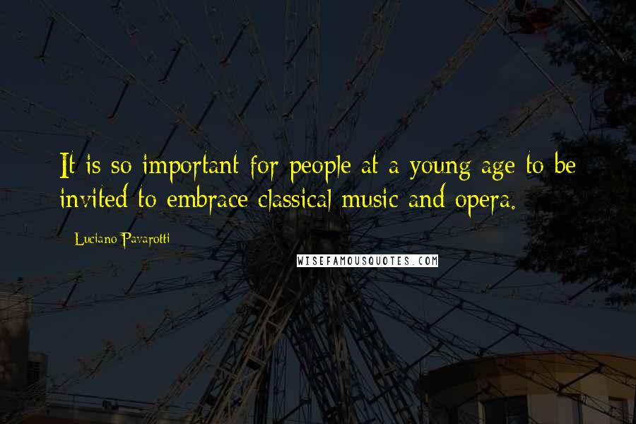 Luciano Pavarotti Quotes: It is so important for people at a young age to be invited to embrace classical music and opera.