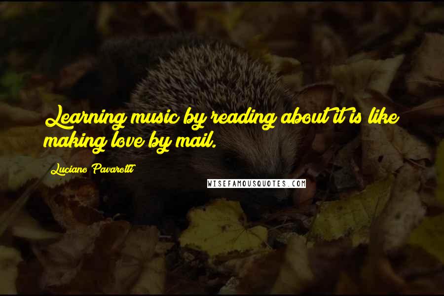 Luciano Pavarotti Quotes: Learning music by reading about it is like making love by mail.