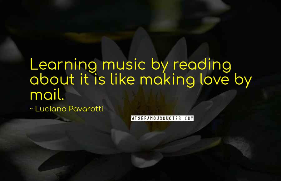 Luciano Pavarotti Quotes: Learning music by reading about it is like making love by mail.