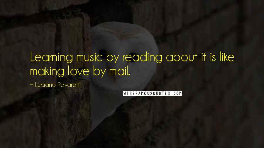 Luciano Pavarotti Quotes: Learning music by reading about it is like making love by mail.