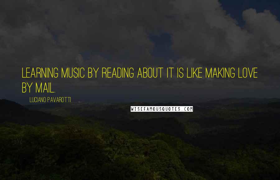Luciano Pavarotti Quotes: Learning music by reading about it is like making love by mail.