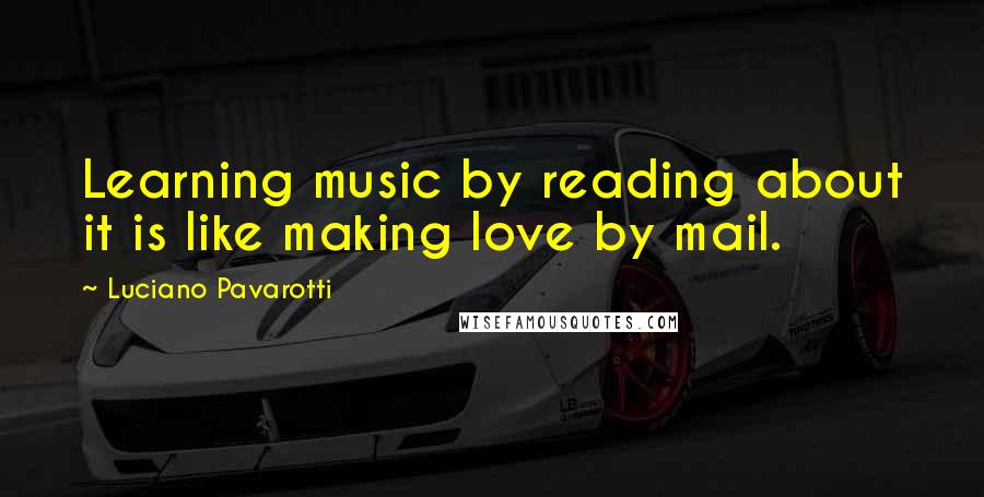 Luciano Pavarotti Quotes: Learning music by reading about it is like making love by mail.