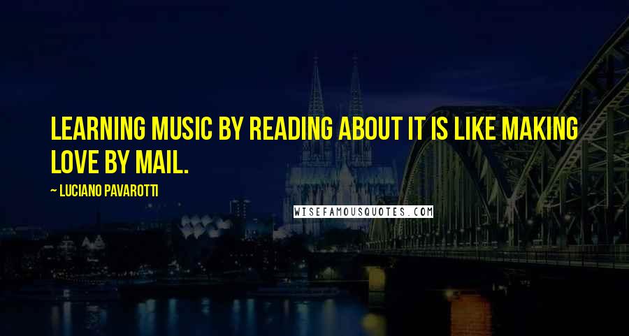 Luciano Pavarotti Quotes: Learning music by reading about it is like making love by mail.