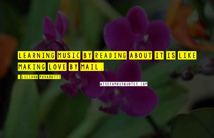Luciano Pavarotti Quotes: Learning music by reading about it is like making love by mail.