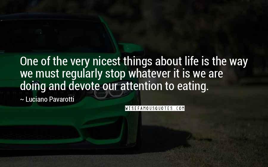 Luciano Pavarotti Quotes: One of the very nicest things about life is the way we must regularly stop whatever it is we are doing and devote our attention to eating.