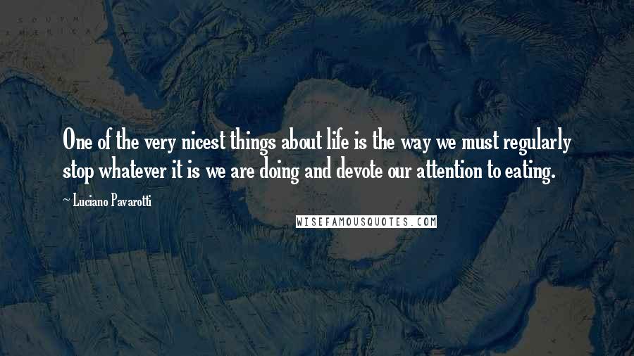 Luciano Pavarotti Quotes: One of the very nicest things about life is the way we must regularly stop whatever it is we are doing and devote our attention to eating.