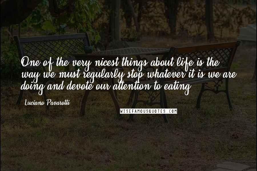 Luciano Pavarotti Quotes: One of the very nicest things about life is the way we must regularly stop whatever it is we are doing and devote our attention to eating.