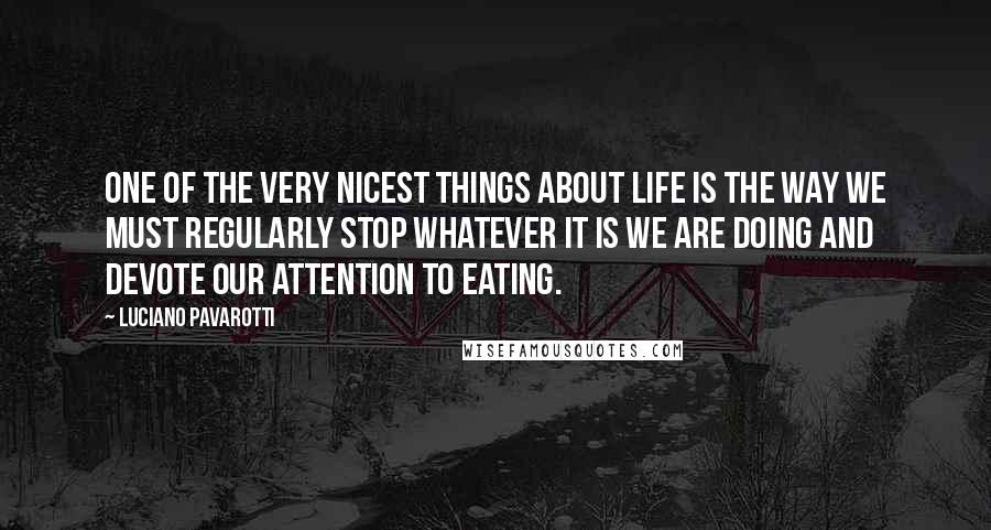 Luciano Pavarotti Quotes: One of the very nicest things about life is the way we must regularly stop whatever it is we are doing and devote our attention to eating.