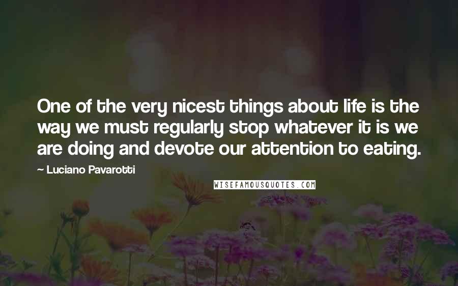 Luciano Pavarotti Quotes: One of the very nicest things about life is the way we must regularly stop whatever it is we are doing and devote our attention to eating.